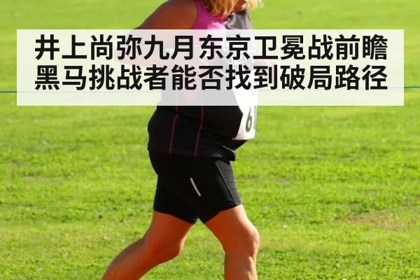 井上尚弥九月东京卫冕战前瞻 黑马挑战者能否找到破局路径